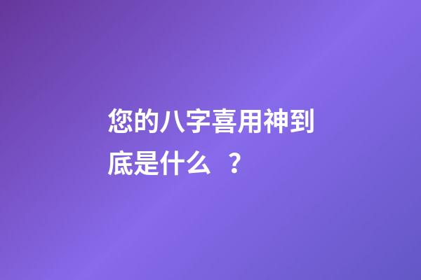 您的八字喜用神到底是什么？
